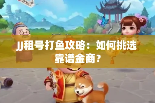 JJ租号打鱼攻略：如何挑选靠谱金商？