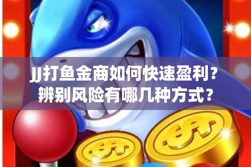 JJ打鱼金商如何快速盈利？辨别风险有哪几种方式？